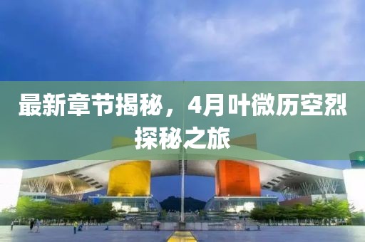 最新章節(jié)揭秘，4月葉微歷空烈探秘之旅