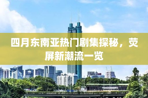四月東南亞熱門(mén)劇集探秘，熒屏新潮流一覽