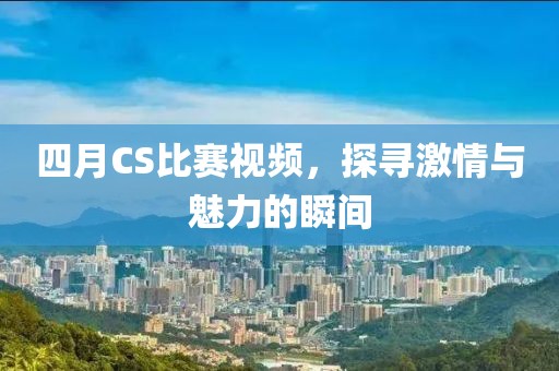四月CS比賽視頻，探尋激情與魅力的瞬間