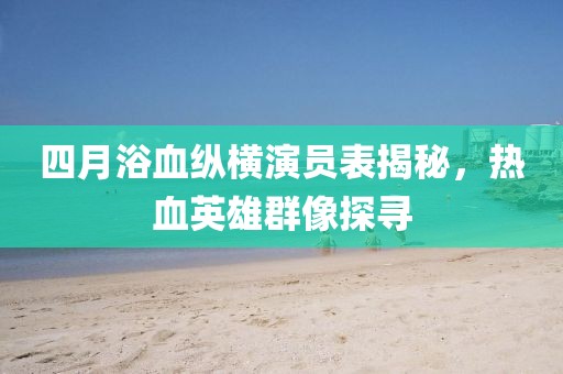 四月浴血縱橫演員表揭秘，熱血英雄群像探尋