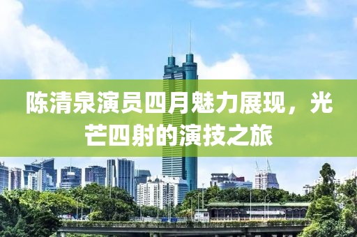 陳清泉演員四月魅力展現(xiàn)，光芒四射的演技之旅
