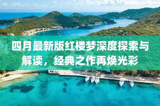 四月最新版紅樓夢深度探索與解讀，經(jīng)典之作再煥光彩