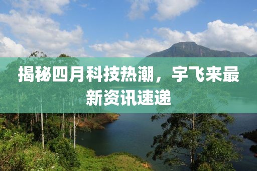 揭秘四月科技熱潮，宇飛來最新資訊速遞