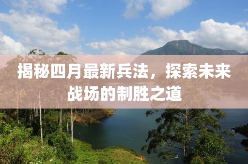 揭秘四月最新兵法，探索未來戰(zhàn)場的制勝之道