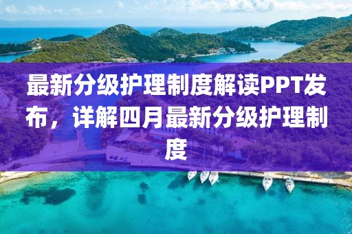 最新分級護理制度解讀PPT發(fā)布，詳解四月最新分級護理制度
