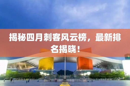 揭秘四月刺客風(fēng)云榜，最新排名揭曉！