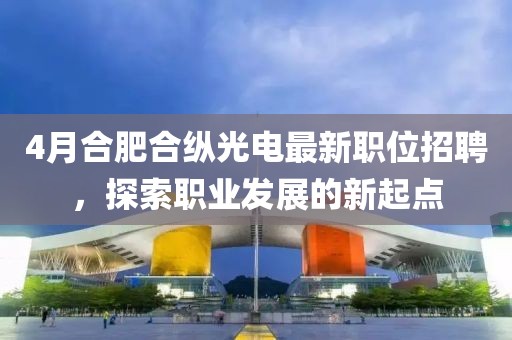 4月合肥合縱光電最新職位招聘，探索職業(yè)發(fā)展的新起點