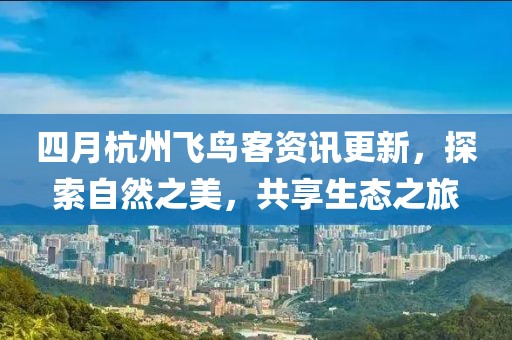 四月杭州飛鳥客資訊更新，探索自然之美，共享生態(tài)之旅