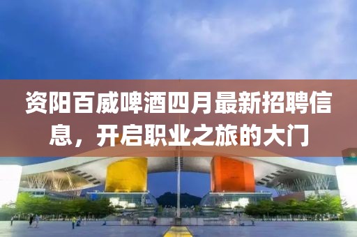 資陽百威啤酒四月最新招聘信息，開啟職業(yè)之旅的大門