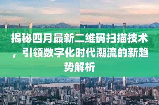 揭秘四月最新二維碼掃描技術(shù)，引領(lǐng)數(shù)字化時代潮流的新趨勢解析