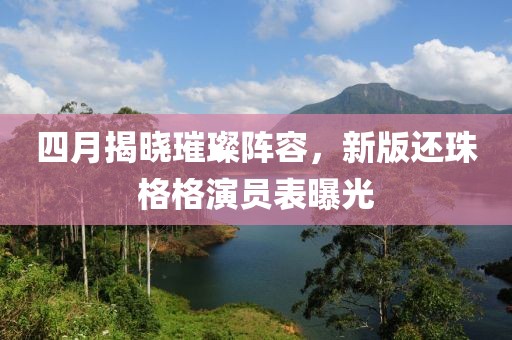 四月揭曉璀璨陣容，新版還珠格格演員表曝光