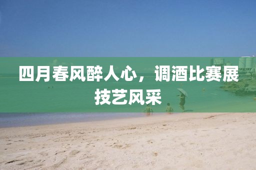 四月春風(fēng)醉人心，調(diào)酒比賽展技藝風(fēng)采