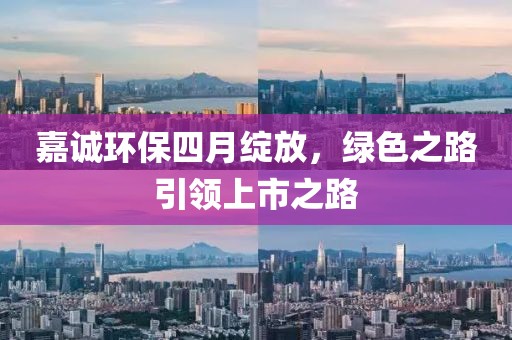 嘉誠環(huán)保四月綻放，綠色之路引領上市之路