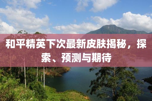 和平精英下次最新皮膚揭秘，探索、預測與期待