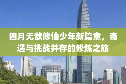 四月無(wú)敵修仙少年新篇章，奇遇與挑戰(zhàn)并存的修煉之旅