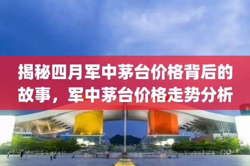 揭秘四月軍中茅臺價格背后的故事，軍中茅臺價格走勢分析