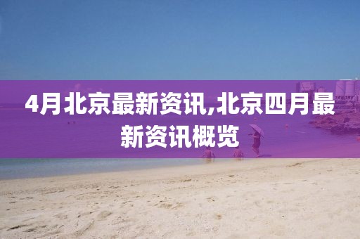 4月北京最新資訊,北京四月最新資訊概覽