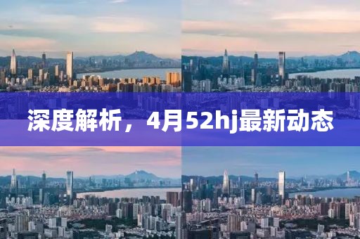 深度解析，4月52hj最新動(dòng)態(tài)