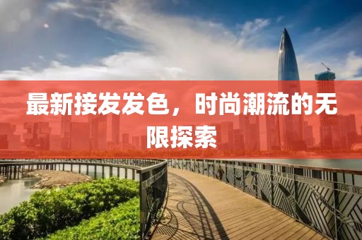 最新接發(fā)發(fā)色，時尚潮流的無限探索