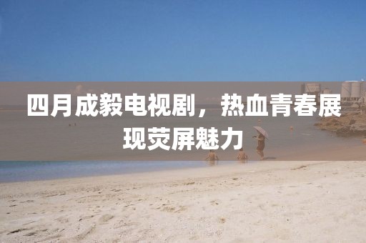 四月成毅電視劇，熱血青春展現(xiàn)熒屏魅力