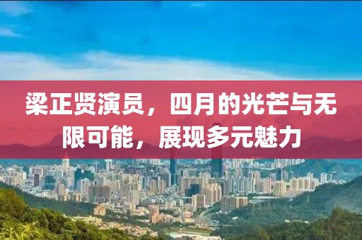 梁正賢演員，四月的光芒與無限可能，展現(xiàn)多元魅力