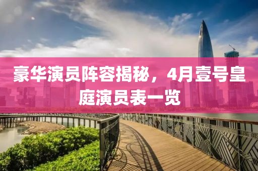 豪華演員陣容揭秘，4月壹號(hào)皇庭演員表一覽