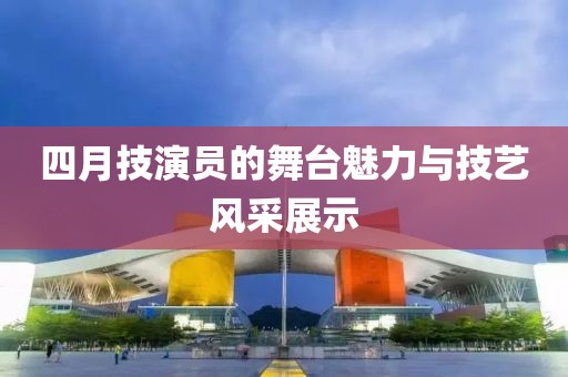 四月技演員的舞臺魅力與技藝風(fēng)采展示