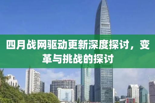 四月戰(zhàn)網(wǎng)驅(qū)動更新深度探討，變革與挑戰(zhàn)的探討