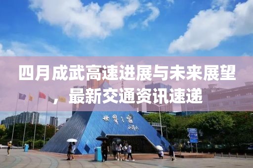 四月成武高速進(jìn)展與未來(lái)展望，最新交通資訊速遞