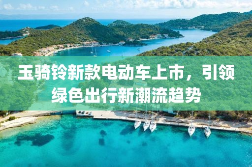 玉騎鈴新款電動車上市，引領(lǐng)綠色出行新潮流趨勢