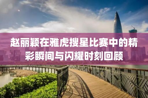 趙麗穎在雅虎搜星比賽中的精彩瞬間與閃耀時(shí)刻回顧