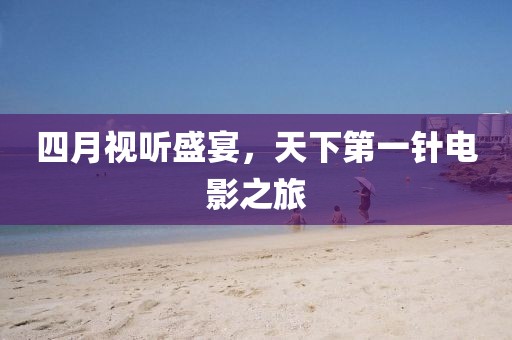 四月視聽盛宴，天下第一針電影之旅