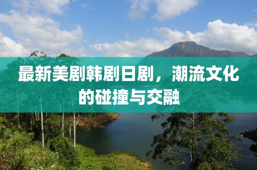 最新美劇韓劇日劇，潮流文化的碰撞與交融