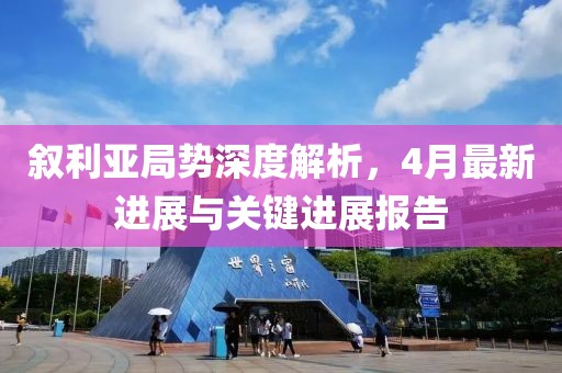 敘利亞局勢深度解析，4月最新進展與關(guān)鍵進展報告