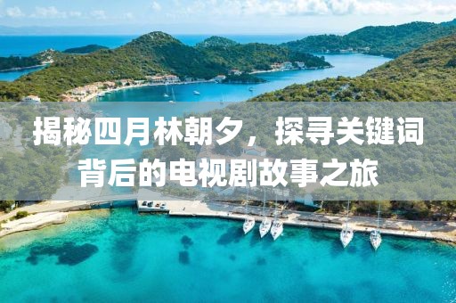 揭秘四月林朝夕，探尋關鍵詞背后的電視劇故事之旅