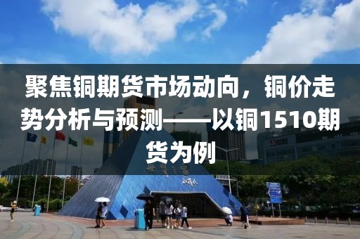 聚焦銅期貨市場動(dòng)向，銅價(jià)走勢分析與預(yù)測——以銅1510期貨為例