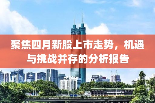 聚焦四月新股上市走勢，機遇與挑戰(zhàn)并存的分析報告