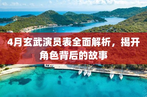 4月玄武演員表全面解析，揭開角色背后的故事