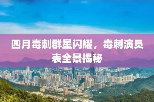 四月毒刺群星閃耀，毒刺演員表全景揭秘