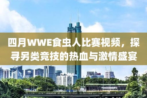 四月WWE食蟲(chóng)人比賽視頻，探尋另類競(jìng)技的熱血與激情盛宴