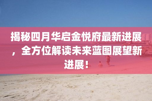 揭秘四月華啟金悅府最新進展，全方位解讀未來藍圖展望新進展！
