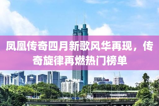 鳳凰傳奇四月新歌風(fēng)華再現(xiàn)，傳奇旋律再燃熱門(mén)榜單