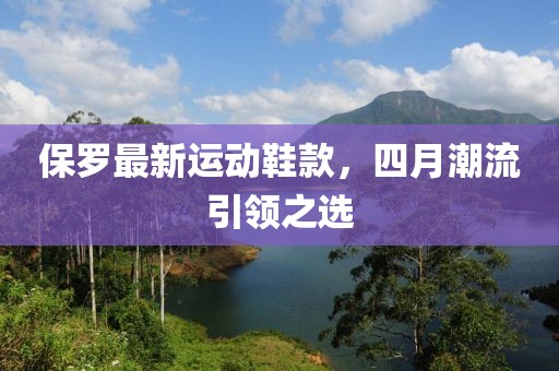 保羅最新運(yùn)動(dòng)鞋款，四月潮流引領(lǐng)之選