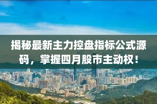揭秘最新主力控盤指標(biāo)公式源碼，掌握四月股市主動(dòng)權(quán)！