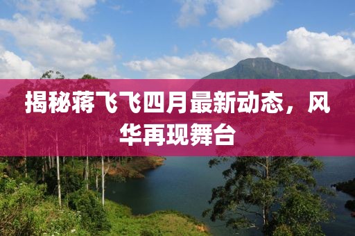 揭秘蔣飛飛四月最新動(dòng)態(tài)，風(fēng)華再現(xiàn)舞臺(tái)