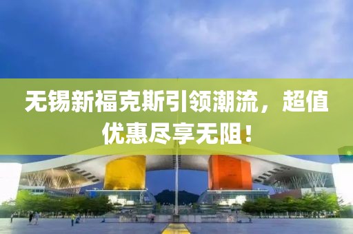 無錫新?？怂挂I(lǐng)潮流，超值優(yōu)惠盡享無阻！