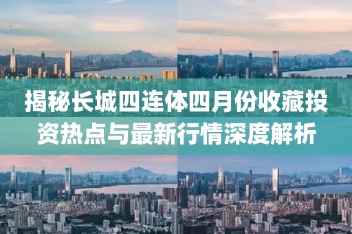 揭秘長(zhǎng)城四連體四月份收藏投資熱點(diǎn)與最新行情深度解析