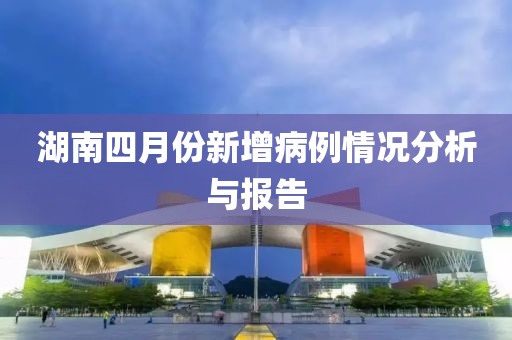 湖南四月份新增病例情況分析與報(bào)告