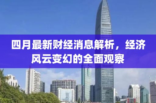 四月最新財(cái)經(jīng)消息解析，經(jīng)濟(jì)風(fēng)云變幻的全面觀察