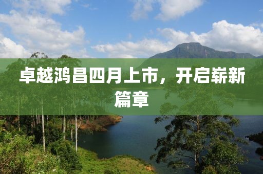 卓越鴻昌四月上市，開啟嶄新篇章